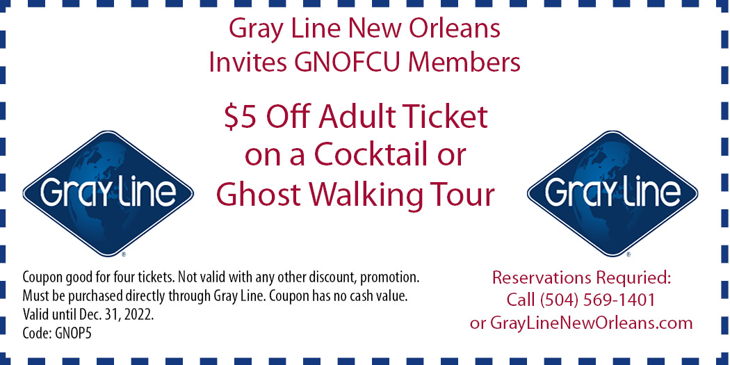 Gray Line New Orleans Invites GNOFCU Members $5 Off Adult Ticket on a Cocktail or Ghost Walking Tour Coupon good for four tickets. Not valid with any other discount, promotion. Must be purchased directly through Gray Line. Coupon has no cash value. Valid until Dec. 31, 2020. Code: GNOP5 Reservations Requried: Call (504) 569-1401 or GrayLineNewOrleans.com